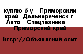 куплю б/у - Приморский край, Дальнереченск г. Авто » Спецтехника   . Приморский край